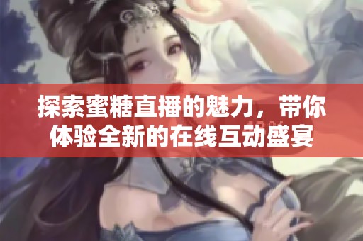 探索蜜糖直播的魅力，带你体验全新的在线互动盛宴