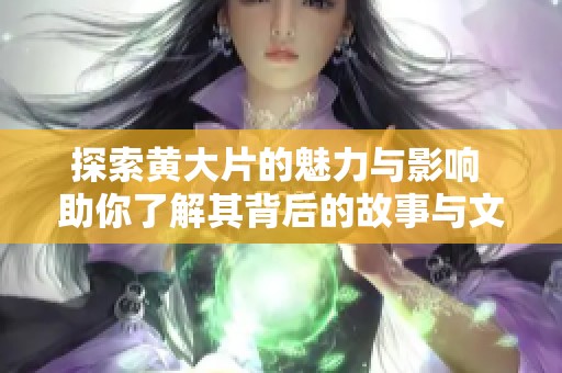 探索黄大片的魅力与影响 助你了解其背后的故事与文化