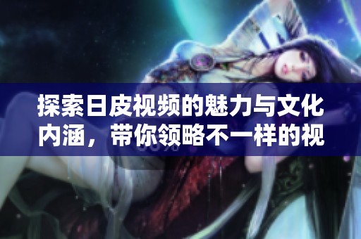 探索日皮视频的魅力与文化内涵，带你领略不一样的视听体验