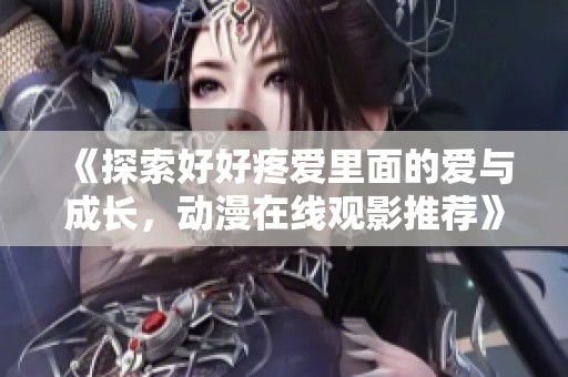 《探索好好疼爱里面的爱与成长，动漫在线观影推荐》
