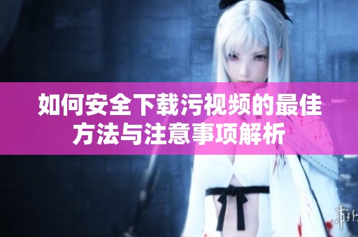 如何安全下载污视频的最佳方法与注意事项解析