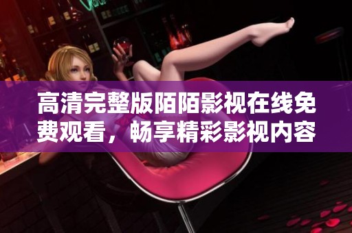 高清完整版陌陌影视在线免费观看，畅享精彩影视内容