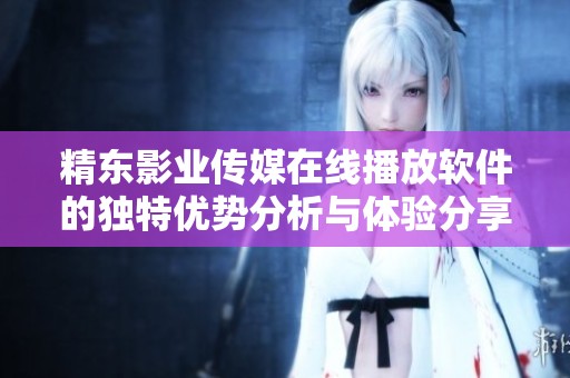 精东影业传媒在线播放软件的独特优势分析与体验分享