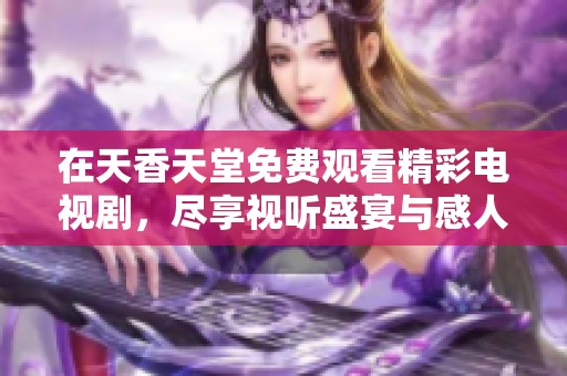 在天香天堂免费观看精彩电视剧，尽享视听盛宴与感人故事