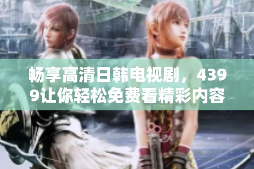 畅享高清日韩电视剧，4399让你轻松免费看精彩内容