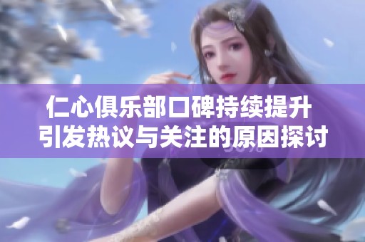 仁心俱乐部口碑持续提升 引发热议与关注的原因探讨