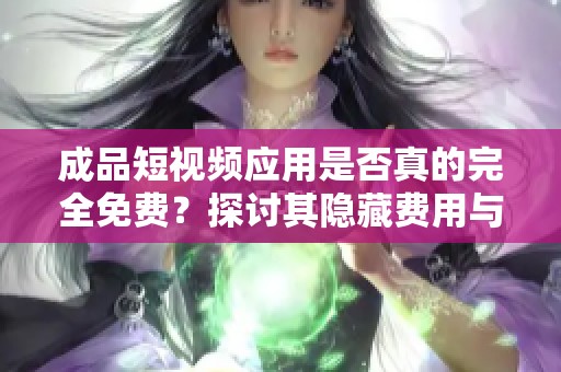 成品短视频应用是否真的完全免费？探讨其隐藏费用与使用体验