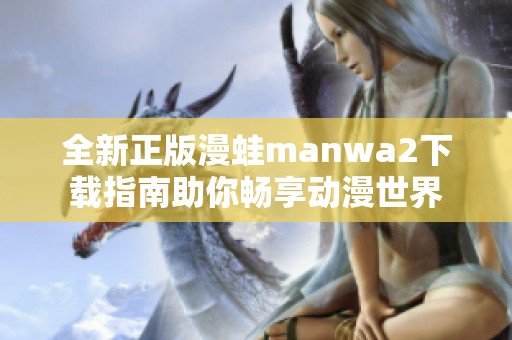 全新正版漫蛙manwa2下载指南助你畅享动漫世界
