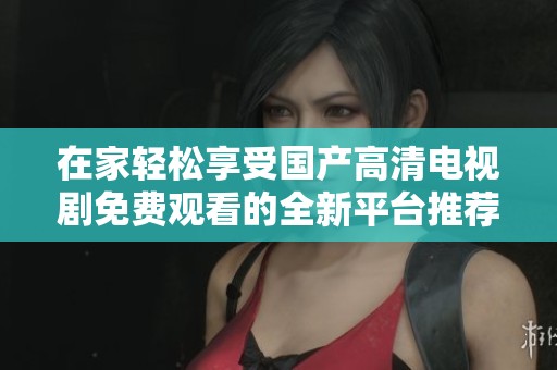 在家轻松享受国产高清电视剧免费观看的全新平台推荐