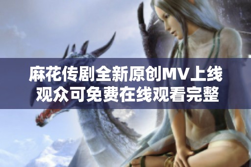 麻花传剧全新原创MV上线 观众可免费在线观看完整版视频