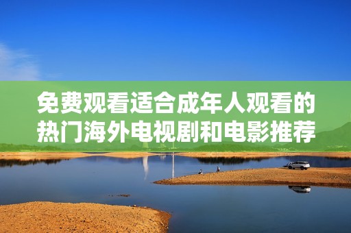 免费观看适合成年人观看的热门海外电视剧和电影推荐整理