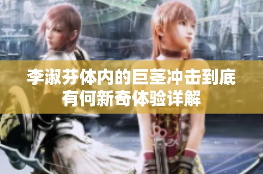 李淑芬体内的巨茎冲击到底有何新奇体验详解