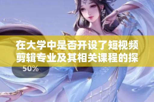 在大学中是否开设了短视频剪辑专业及其相关课程的探讨