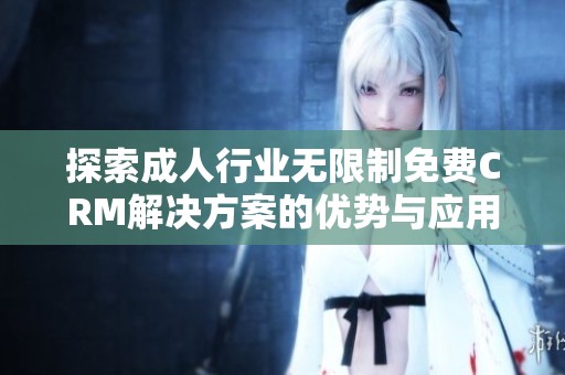 探索成人行业无限制免费CRM解决方案的优势与应用技巧