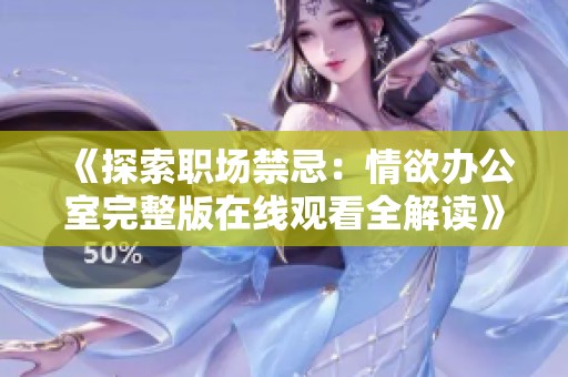 《探索职场禁忌：情欲办公室完整版在线观看全解读》