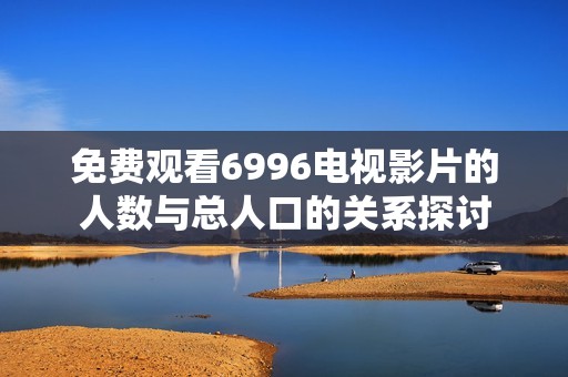 免费观看6996电视影片的人数与总人口的关系探讨
