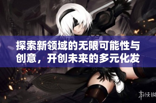 探索新领域的无限可能性与创意，开创未来的多元化发展之路
