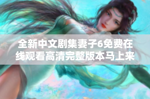 全新中文剧集妻子6免费在线观看高清完整版本马上来袭