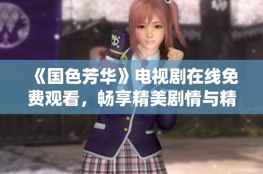 《国色芳华》电视剧在线免费观看，畅享精美剧情与精彩演绎