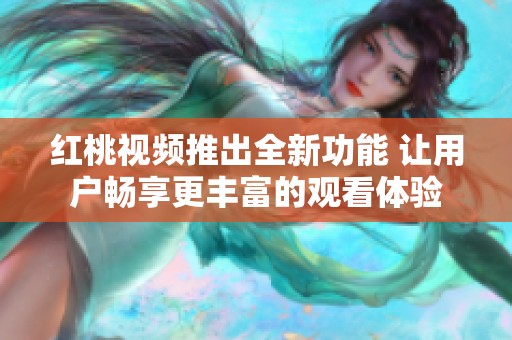 红桃视频推出全新功能 让用户畅享更丰富的观看体验