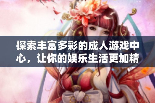 探索丰富多彩的成人游戏中心，让你的娱乐生活更加精彩。
