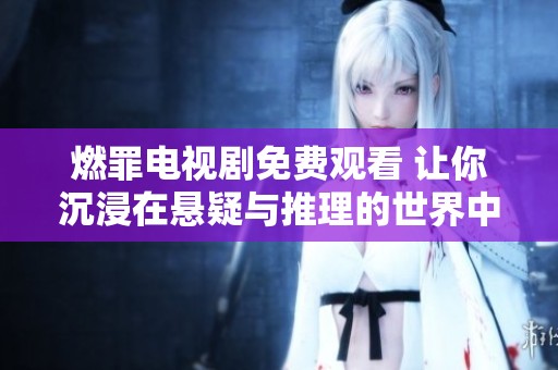 燃罪电视剧免费观看 让你沉浸在悬疑与推理的世界中