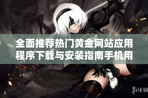全面推荐热门黄金网站应用程序下载与安装指南手机用户必看