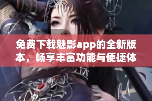 免费下载魅影app的全新版本，畅享丰富功能与便捷体验