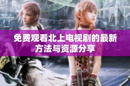 免费观看北上电视剧的最新方法与资源分享