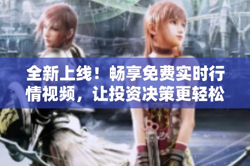 全新上线！畅享免费实时行情视频，让投资决策更轻松