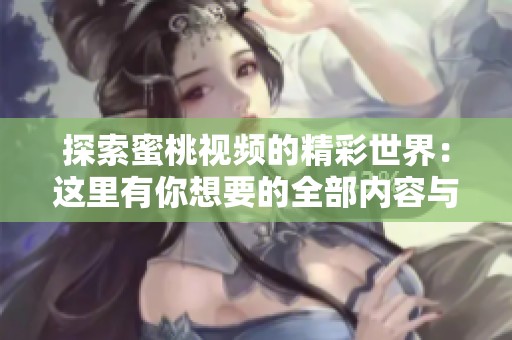 探索蜜桃视频的精彩世界：这里有你想要的全部内容与乐趣