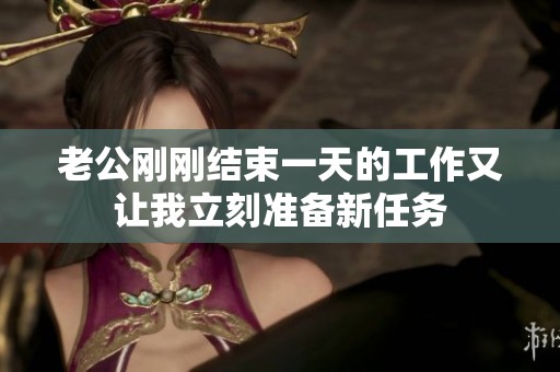 老公刚刚结束一天的工作又让我立刻准备新任务