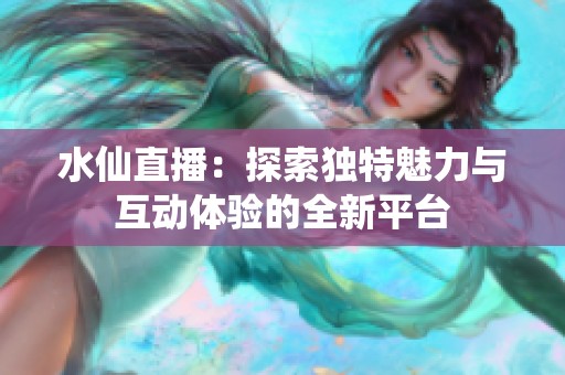 水仙直播：探索独特魅力与互动体验的全新平台