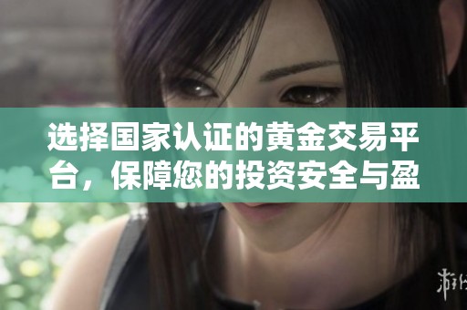 选择国家认证的黄金交易平台，保障您的投资安全与盈利潜力
