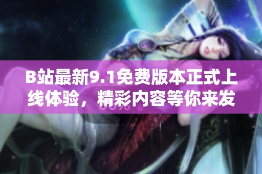 B站最新9.1免费版本正式上线体验，精彩内容等你来发现！
