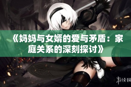 《妈妈与女婿的爱与矛盾：家庭关系的深刻探讨》