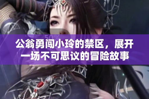 公翁勇闯小玲的禁区，展开一场不可思议的冒险故事