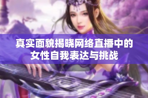 真实面貌揭晓网络直播中的女性自我表达与挑战