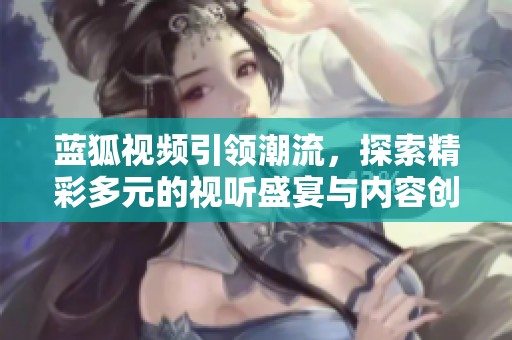 蓝狐视频引领潮流，探索精彩多元的视听盛宴与内容创新