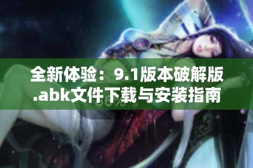全新体验：9.1版本破解版.abk文件下载与安装指南