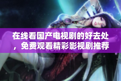 在线看国产电视剧的好去处，免费观看精彩影视剧推荐