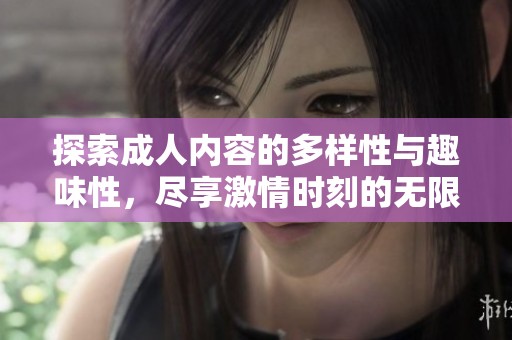 探索成人内容的多样性与趣味性，尽享激情时刻的无限可能