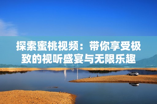 探索蜜桃视频：带你享受极致的视听盛宴与无限乐趣