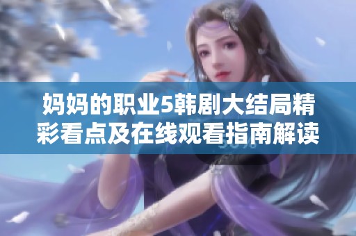 妈妈的职业5韩剧大结局精彩看点及在线观看指南解读