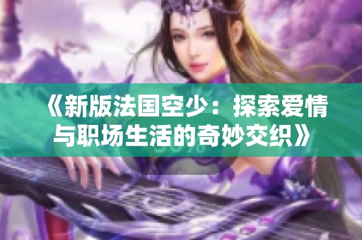 《新版法国空少：探索爱情与职场生活的奇妙交织》