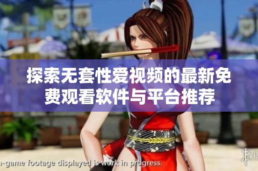 探索无套性爱视频的最新免费观看软件与平台推荐