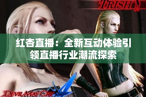 红杏直播：全新互动体验引领直播行业潮流探索