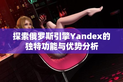 探索俄罗斯引擎Yandex的独特功能与优势分析