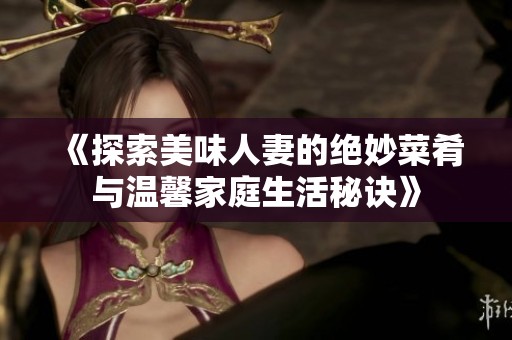 《探索美味人妻的绝妙菜肴与温馨家庭生活秘诀》
