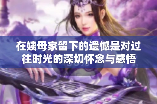 在姨母家留下的遗憾是对过往时光的深切怀念与感悟